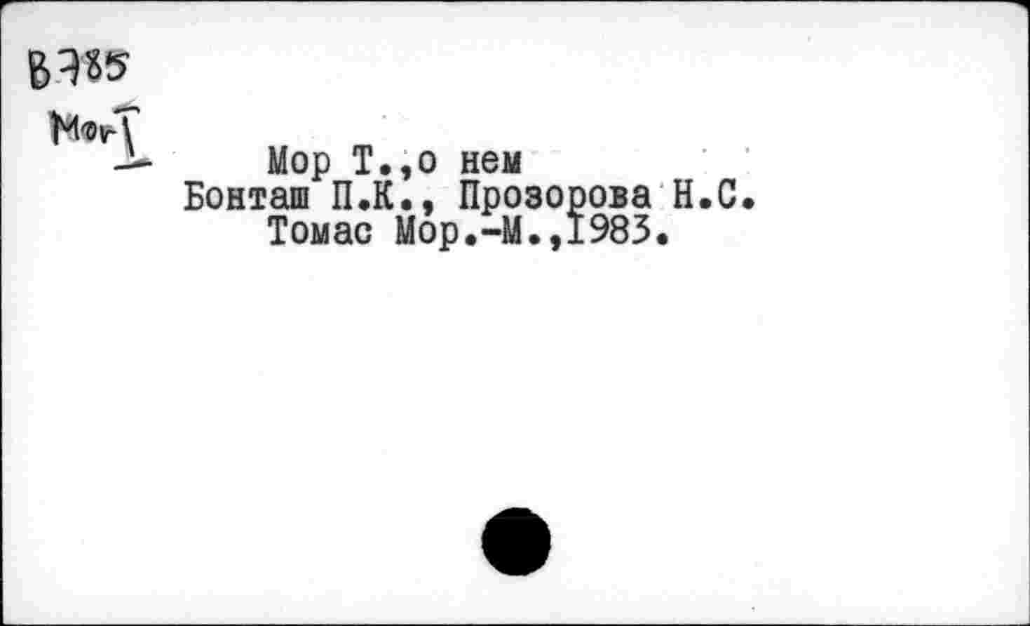 ﻿
Мор Т.,о нем
Бонташ П.К., Прозорова Н.С. Томас Мор.-М.,1983.